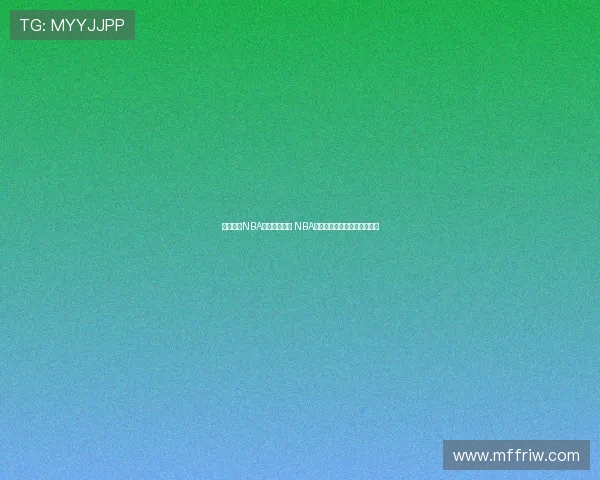 足球巴巴NBA直播精彩回放 NBA赛事全程高清直播与精彩分析